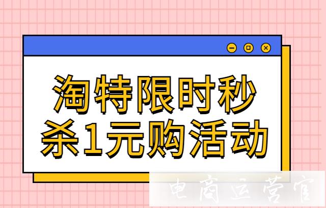 淘寶特價(jià)版限時(shí)秒殺1元購(gòu)活動(dòng)怎么報(bào)名?淘特秒殺活動(dòng)招商規(guī)則